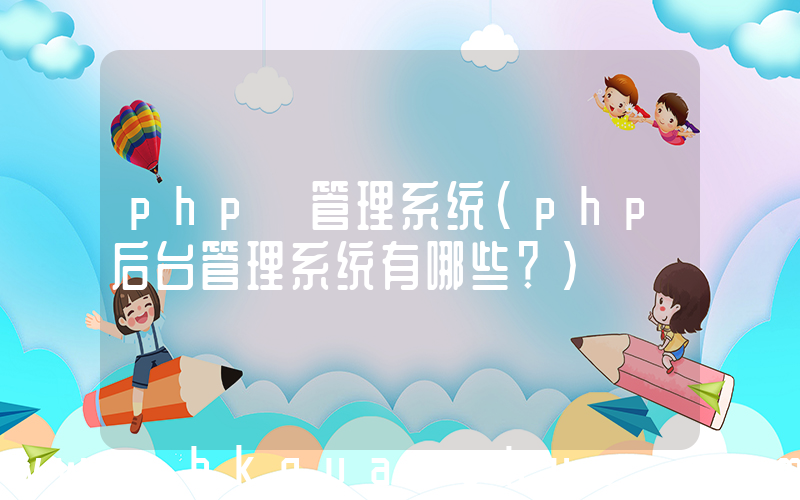 php 管理系统(php后台管理系统有哪些？)